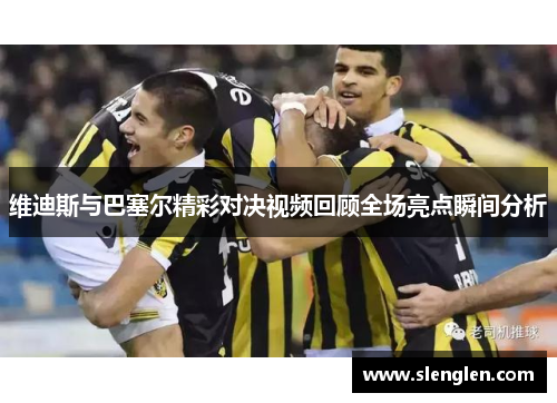 维迪斯与巴塞尔精彩对决视频回顾全场亮点瞬间分析